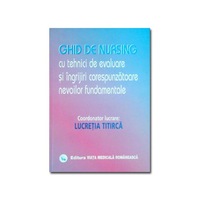 Ghid de nursing cu tehnici de evaluare si ingrijiri corespunzatoare nevoilor fundamentale - Lucretia Titirca