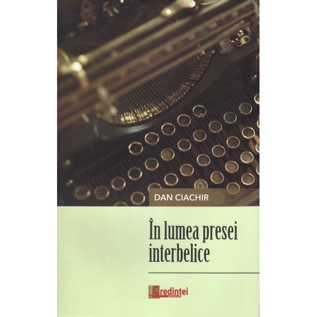 In Lumea Presei Interbelice Dan Ciachir Editura Lumea Credintei Emag Ro