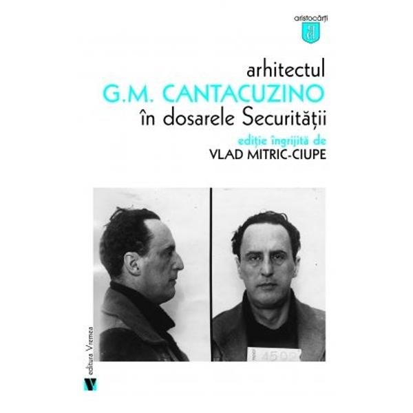 Arhitectul G.M. Cantacuzino in dosarele securitatii - Vlad Mitric-Ciupe
