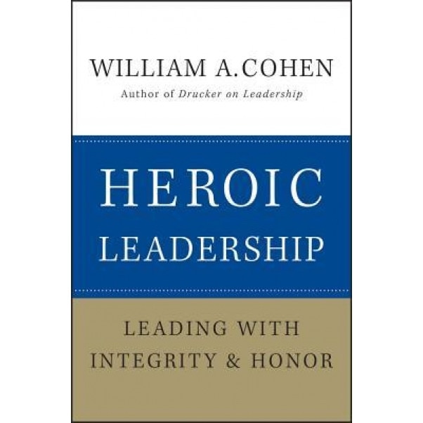 Heroic Leadership: Leading with Integrity and Honor - William A. Cohen