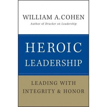 Heroic Leadership: Leading with Integrity and Honor - William A. Cohen Heroic Leadership: Leading with Integrity and Honor - William A. Cohen