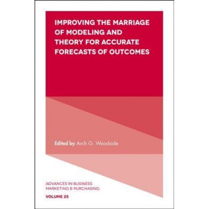Improving the Marriage of Modelling and Theory for Accurate Forecasts of Outcomes - Arch G. Woodside (Editor)
