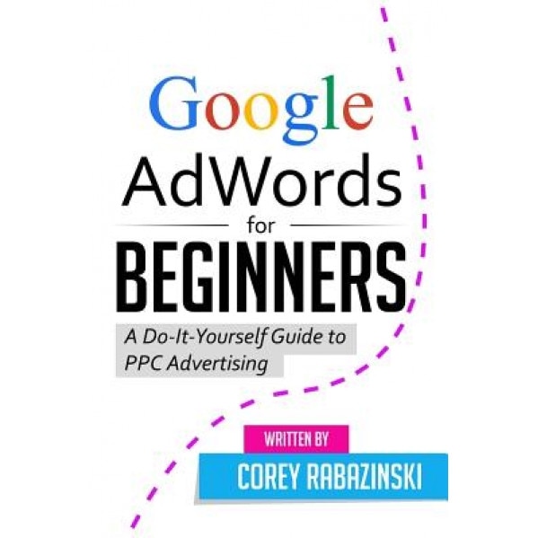 Google Adwords for Beginners: A Do-It-Yourself Guide to Ppc Advertising - Corey Rabazinski (Author)