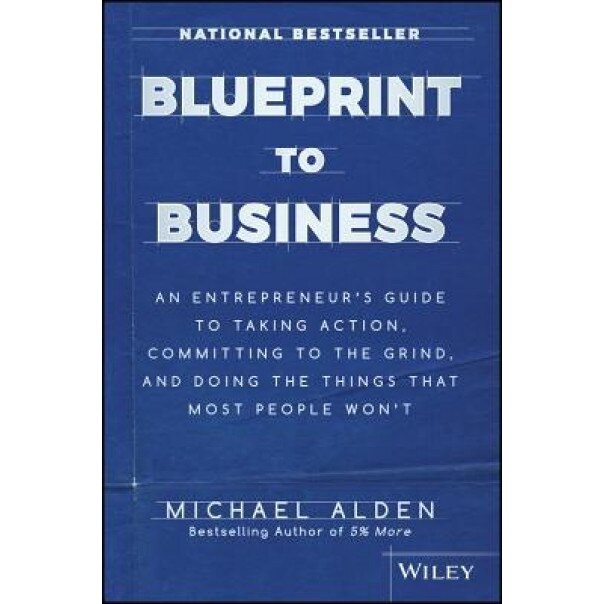 Blueprint to Business: An Entrepreneur's Guide to Taking Action, Committing to the Grind, and Doing the Things That Most People Won't - Michael Alden (Author)