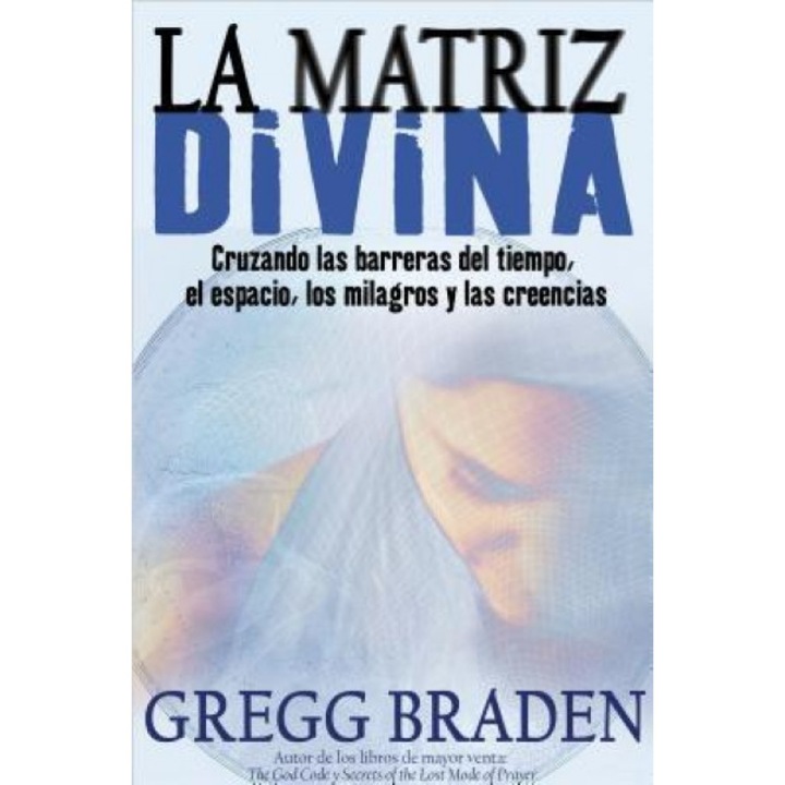 La Matriz Divina: Cruzando las Barreras del Tiempo, el Espacio, los Milagros y las Creencias, Gregg Braden