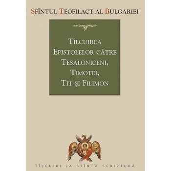 Tilcuirea Epistolelor catre Tesaloniceni, Timotei, Tit si Filimon - Sfantul Teofilact al Bulgariei Tilcuirea Epistolelor catre Tesaloniceni, Timotei, Tit si Filimon - Sfantul Teofilact al Bulgariei