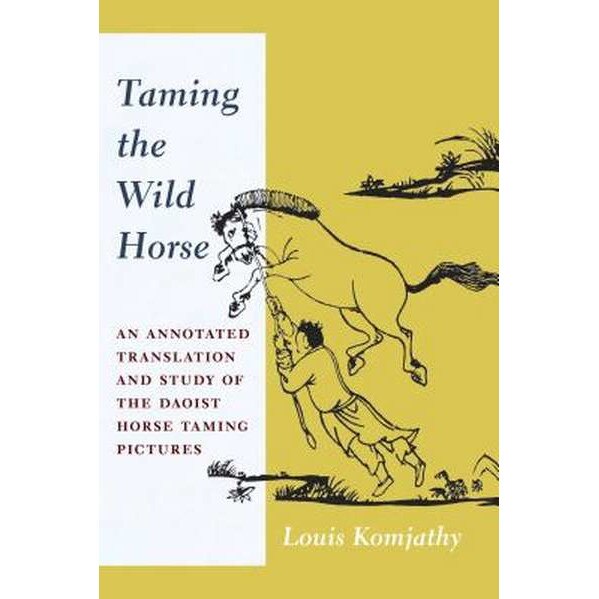 Taming the Wild Horse /-/ An Annotated Translation and Study of the Daoist Horse Taming Pictures de Louis Komjathy