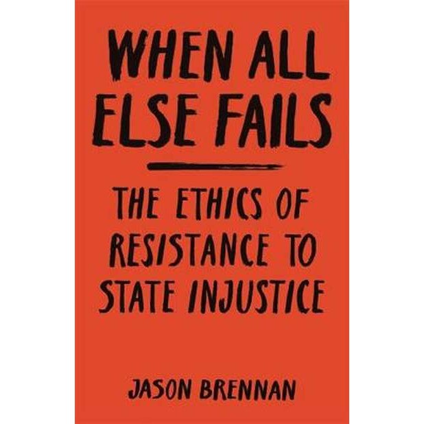 When All Else Fails /-/ The Ethics of Resistance to State Injustice de Jason Brennan