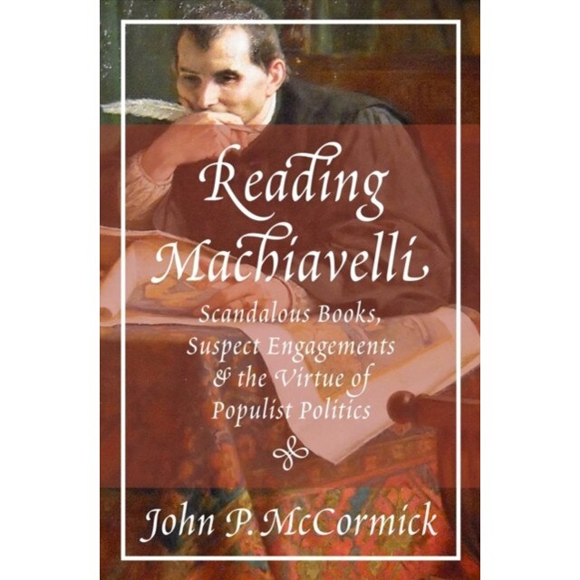 Reading Machiavelli /-/ Scandalous Books, Suspect Engagements, and the Virtue of Populist Politics de John P. Mccormick