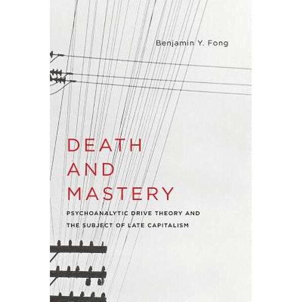 Death and Mastery /-/ Psychoanalytic Drive Theory and the Subject of Late Capitalism de Benjamin Fong