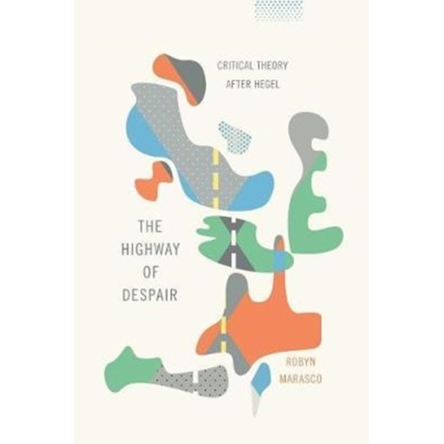 The Highway of Despair /-/ Critical Theory After Hegel de Robyn Marasco