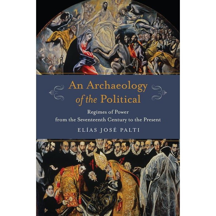An Archaeology of the Political /-/ Regimes of Power from the Seventeenth Century to the Present de Elías Palti