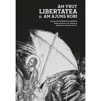 Am vrut libertatea si am ajuns robi - Monahul Arsenie Am vrut libertatea si am ajuns robi - Monahul Arsenie