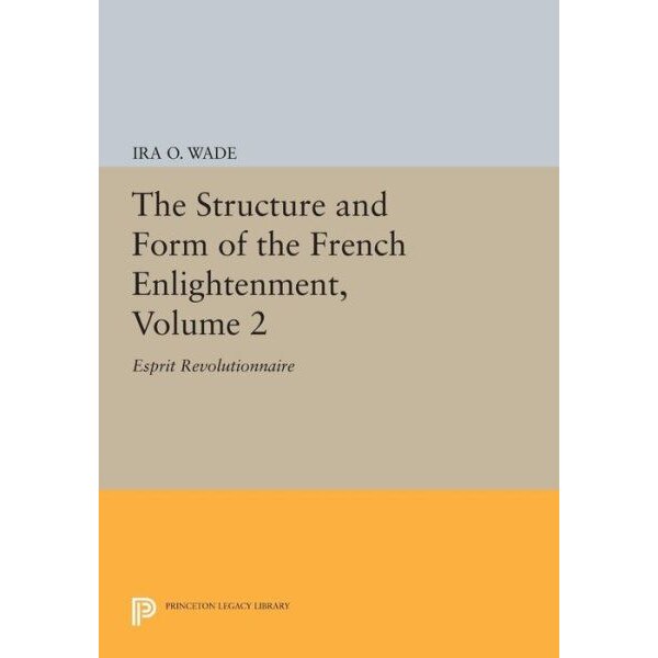 The Structure and Form of the French Enlightenment v.2 /-/ Esprit Revolutionnaire de Ira O. Wade