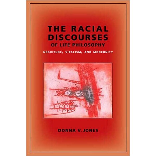 The Racial Discourses of Life Philosophy /-/ Negritude, Vitalism, and Modernity de Donna Jones