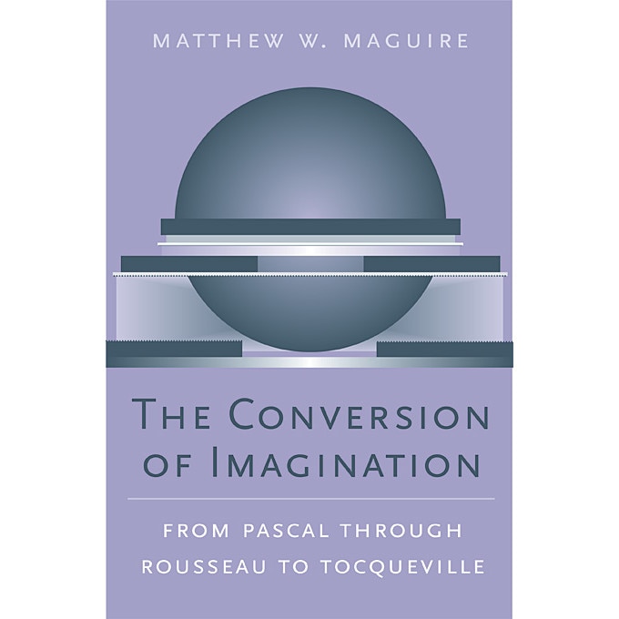 The Conversion of Imagination /-/ From Pascal through Rousseau to Tocqueville de Matthew W Maguire