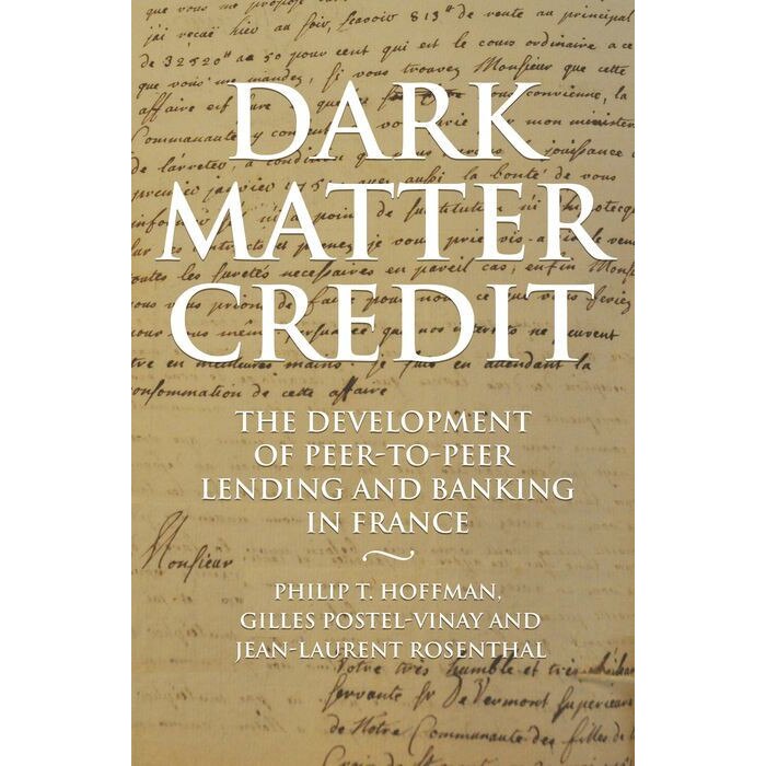 Dark Matter Credit /-/ The Development of Peer/-/to/-/Peer Lending and Banking in France de Philip T. Hoffman