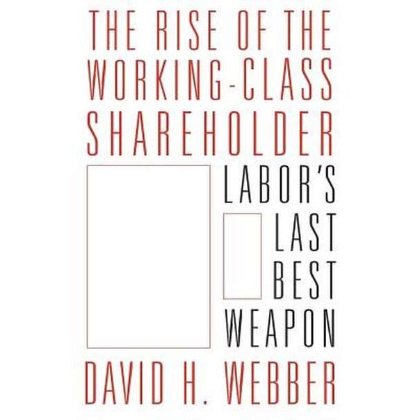 The Rise of the Working/-/Class Shareholder /-/ Labor′s Last Best Weapon de David Webber