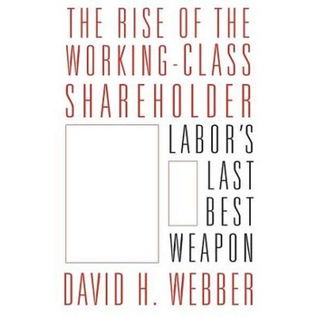 The Rise of the Working/-/Class Shareholder /-/ Labor′s Last Best Weapon de David Webber The Rise of the Working/-/Class Shareholder /-/ Labor′s Last Best Weapon de David Webber