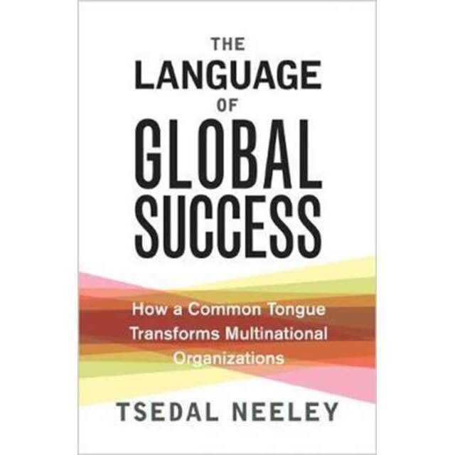 The Language of Global Success /-/ How a Common Tongue Transforms Multinational Organizations de Tsedal Neeley