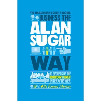 The Unauthorized Guide To Doing Business the Alan Sugar Way de Emma Murray The Unauthorized Guide To Doing Business the Alan Sugar Way de Emma Murray