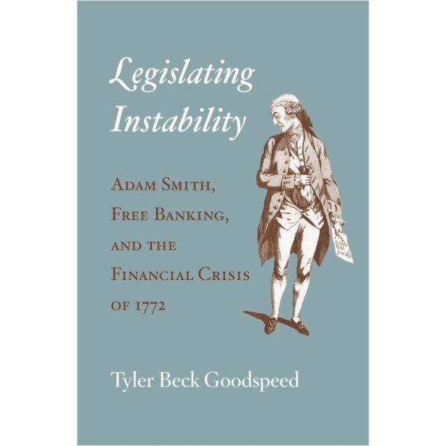 Legislating Instability /-/ Adam Smith, Free Banking, and the Financial Crisis of 1772 de Tyler Beck Goodspeed