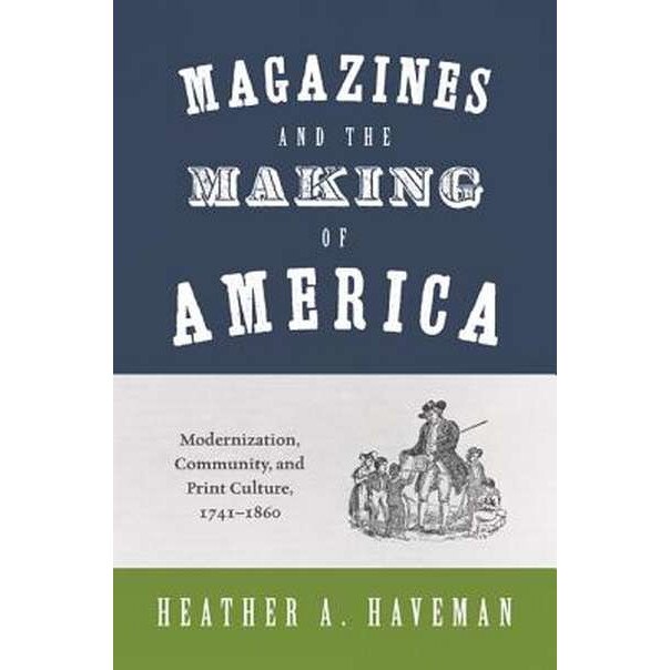 Magazines and the Making of America /-/ Modernization, Community, and Print Culture, 1741/-/1860 de Heather A. Haveman