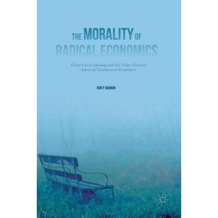 The Morality of Radical Economics: Ghost Curve Ideology and the Value Neutral Aspect of Neoclassical Economics - Ron P. Baiman (Author)