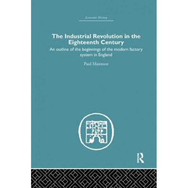 The Industrial Revolution in the Eighteenth Century: An Outline of the Beginnings of the Modern Factory System in England - Paul Mantoux (Author)