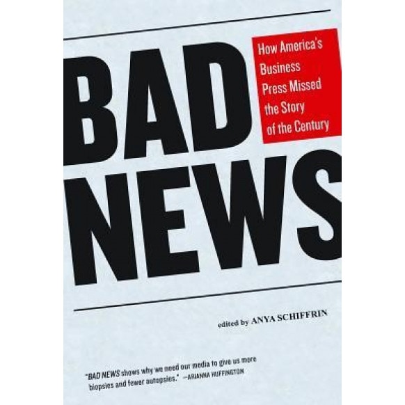 Bad News: How America's Business Press Missed the Story of the Century - Anya Schiffrin (Editor)
