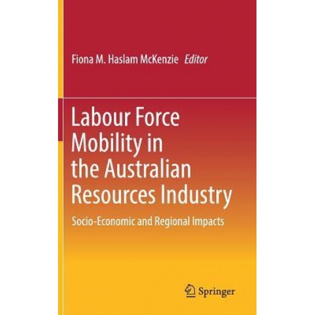 Labour Force Mobility in the Australian Resources Industry: Socio-Economic and Regional Impacts - Fiona M. Haslam McKenzie (Editor)