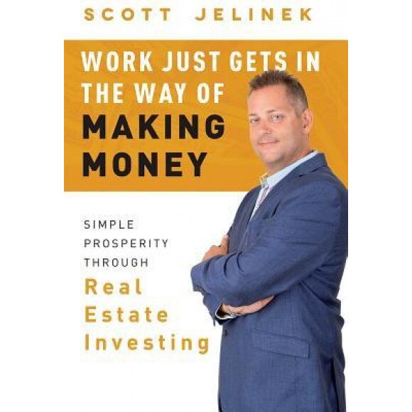 Work Just Gets in the Way of Making Money: Simple Prosperity Through Real Estate Investing - Scott Jelinek (Author)