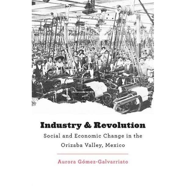 Industry and Revolution /-/ Social and Economic Change in the Orizaba Valley, Mexico de Aurora Gómez/-/galvarria