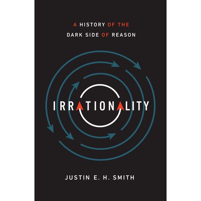 Irrationality /-/ A History of the Dark Side of Reason de Justin E. H. Smith