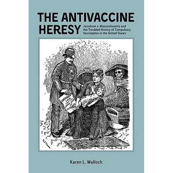 The Antivaccine Heresy /-/ Jacobson v. Massachusetts and the Troubled History of Compulsory Vaccination in the United States de Karen L. Walloch