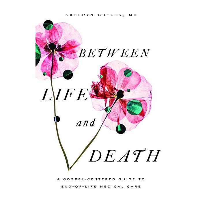 Between Life and Death: A Gospel-Centered Guide to End-Of-Life Medical Care de Kathryn Butler