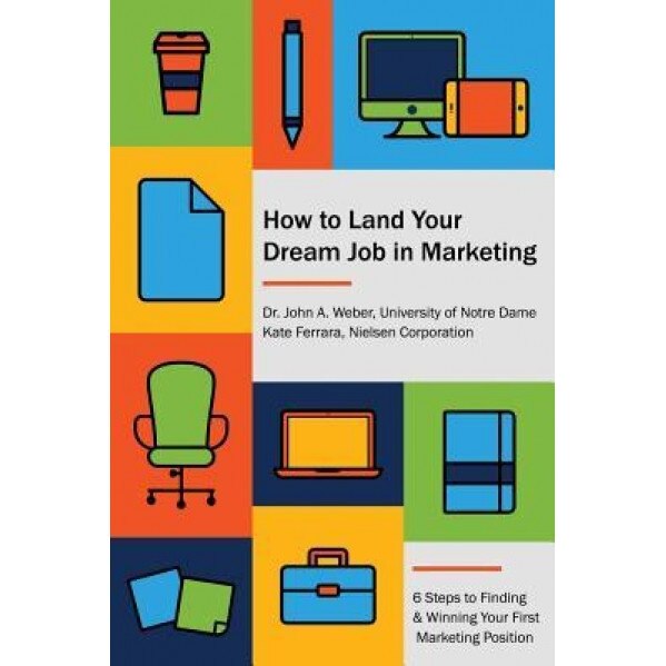 How to Land Your Dream Job in Marketing: 6 Steps to Finding and Winning Your First Marketing Position - Dr John a. Weber (Author)
