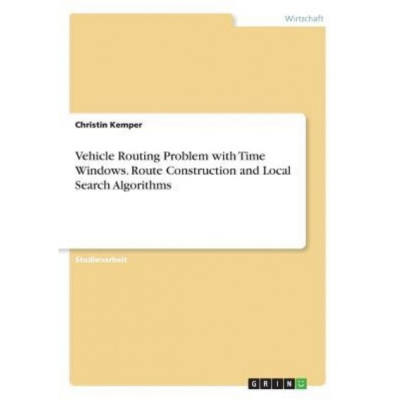 Vehicle Routing Problem with Time Windows. Route Construction and Local Search Algorithms - Christin Kemper (Author)