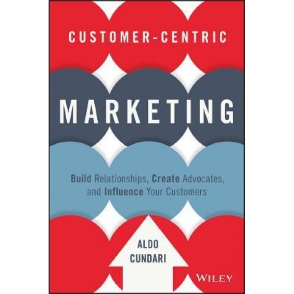 Customer-Centric Marketing: Build Relationships, Create Advocates, and Influence Your Customers - Aldo Cundari (Author)
