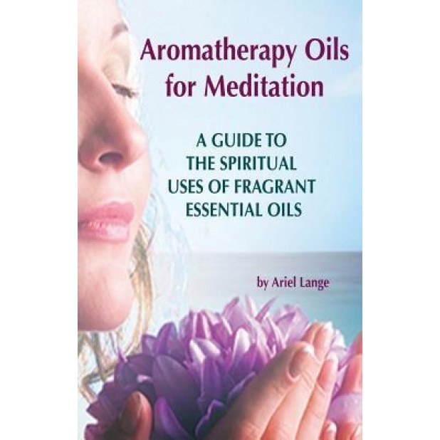 Aromatherapy Oils for Meditation: A Guide to the Spiritual Uses of Fragrant Essential Oils - Ariel Lange (Author)