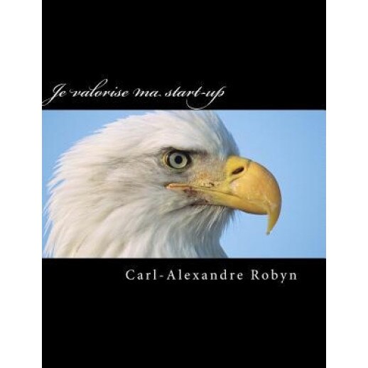 Je Valorise Ma Start-Up: Comment Et Pourquoi Determiner Une Valeur Transactionnelle Avant de Solliciter Des Investisseurs ? - Carl-Alexandre Robyn (Author)