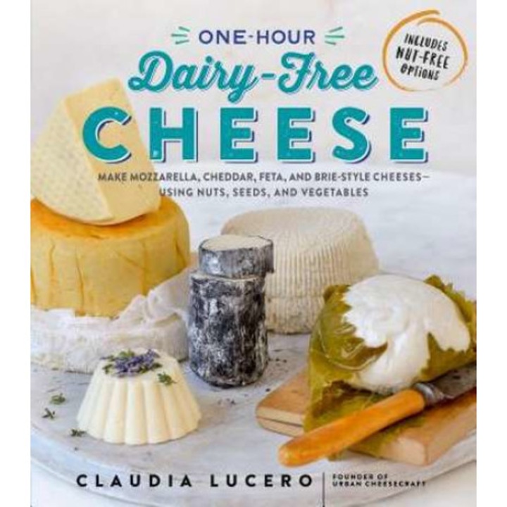 One-Hour Dairy-Free Cheese: Make Mozzarella, Cheddar, Feta, and Brie-Style Cheeses--Using Nuts, Seeds, and Vegetables de Claudia Lucero