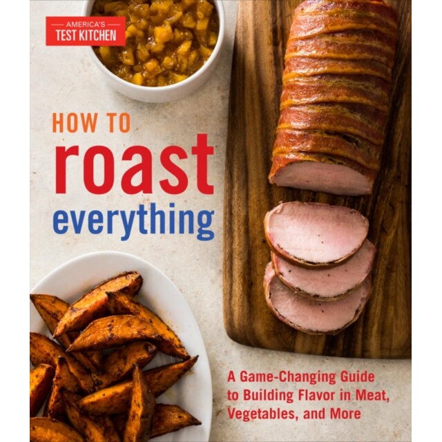 How to Roast Everything: A Game-Changing Guide to Building Flavor in Meat, Vegetables, and More de America'S Test Kitchen