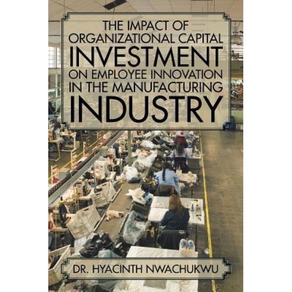 The Impact of Organizational Capital Investment on Employee Innovation in the Manufacturing Industry - Dr Hyacinth Nwachukwu (Author)
