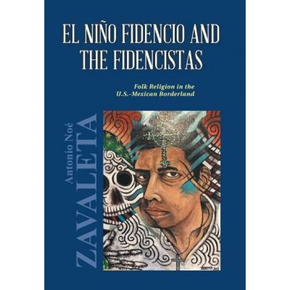 El Nino Fidencio and the Fidencistas: Folk Religion in the U.S.-Mexican Borderland - Ph. D. Antonio Noe Zavaleta (Author)