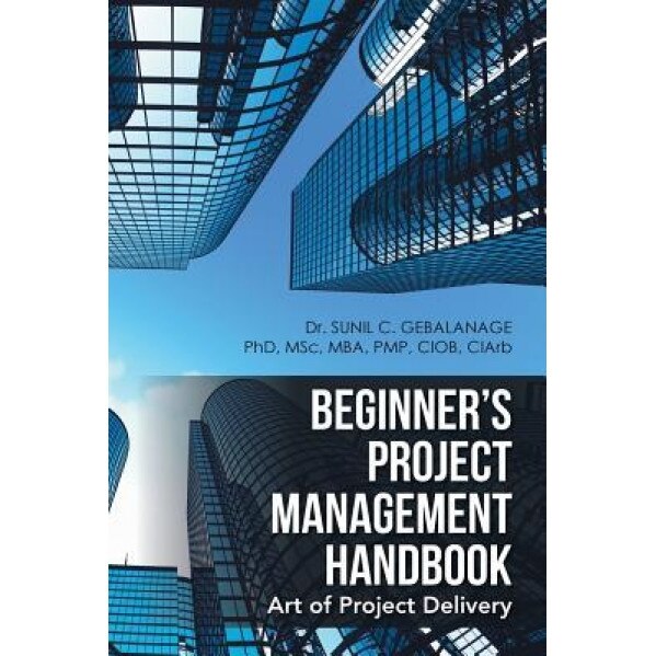 Beginner's Project Management Handbook: Art of Project Delivery - Dr Sunil C. Gebalanage (Author)