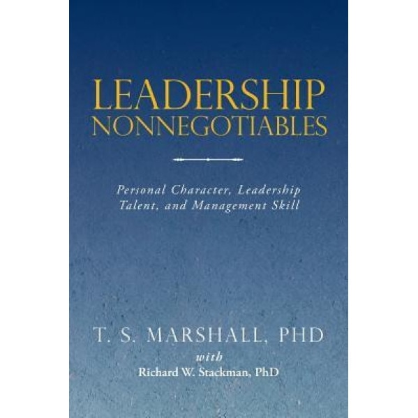 Leadership Nonnegotiables: Personal Character, Leadership Talent, and Management Skill - Phd T. S. Marshall (Author)