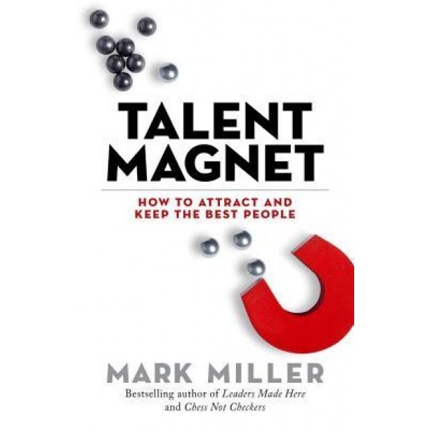 Talent Magnet: How to Attract and Keep the Best People - Mark Miller (Author)