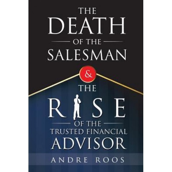 The Death of the Salesman and the Rise of the Trusted Financial Advisor, Andre Roos (Author)