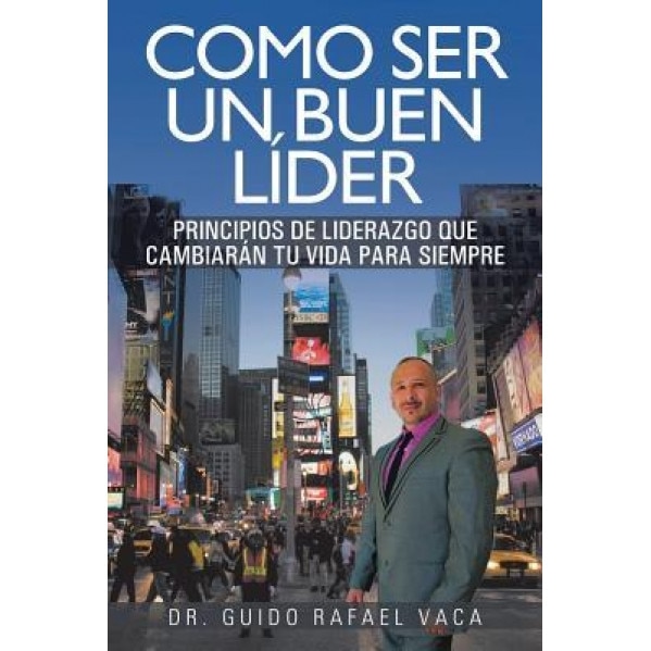 Como Ser Un Buen Lider: Principios de Liderazgo Que Cambiaran Tu Vida Para Siempre - Guido Rafael Vaca (Author)